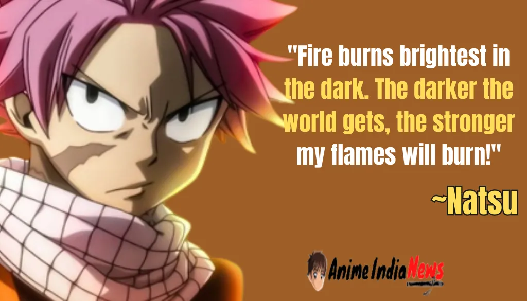 Natsu Dragneel Quotes Fire burns brightest in the dark. The darker the world gets, the stronger my flames will burn