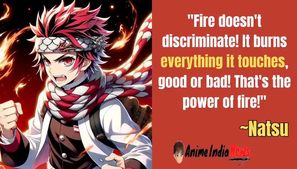 Natsu Dragneel Quotes Fire doesn't discriminate! It burns everything it touches, good or bad! That's the power of fire

