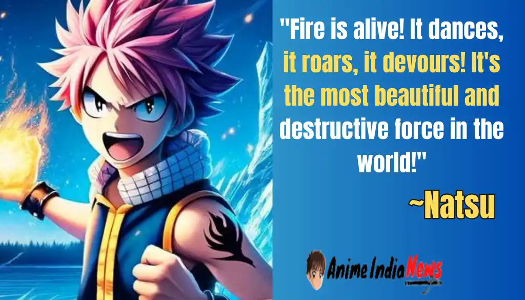 Natsu Dragneel Quotes Fire is alive! It dances, it roars, it devours! It's the most beautiful and destructive force in the world